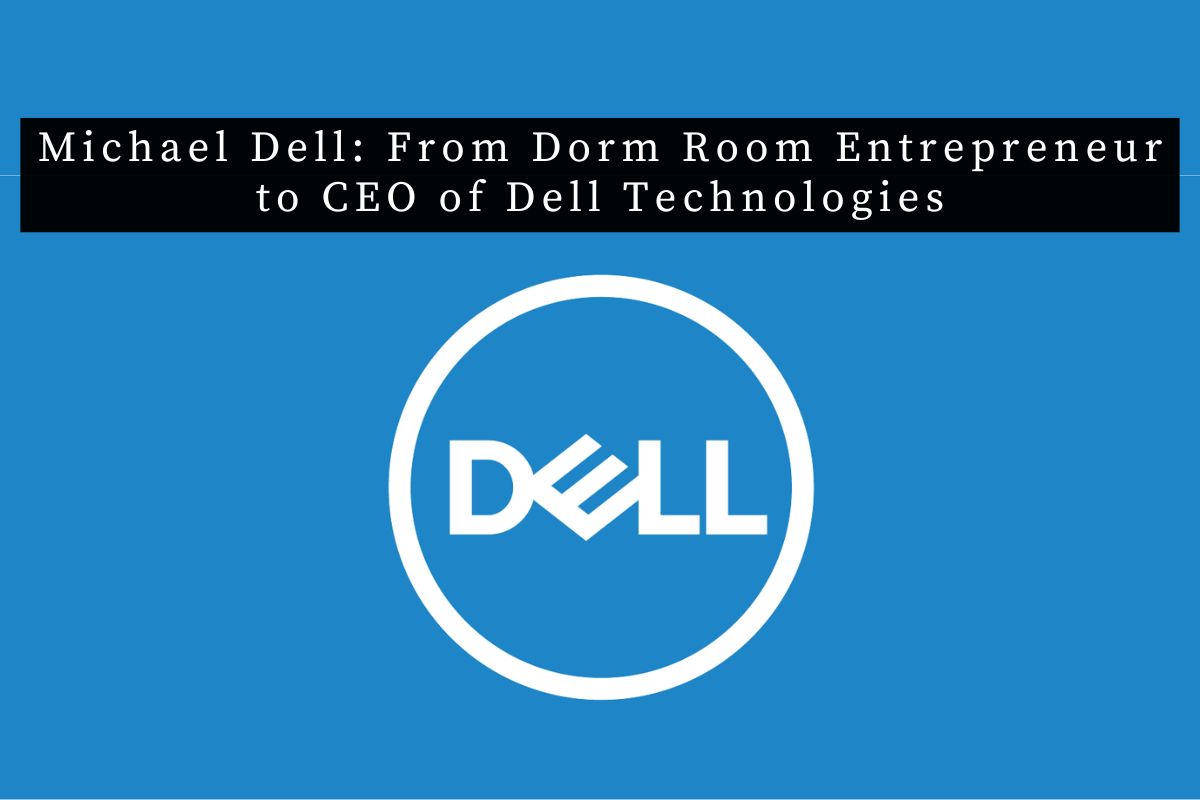 Michael Dell: From Dorm Room Entrepreneur to CEO of Dell Technologies